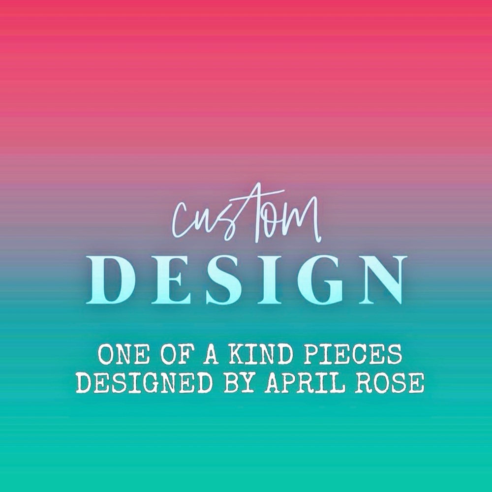 CUSTOM ONE OF A KIND PIECES EXCLUSIVELY DESIGNED BY APRIL ROSE